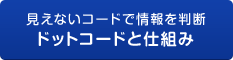 見えないコードで情報を判断　ドットコードと仕組み