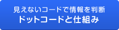 見えないコードで情報を判断　ドットコードと仕組み