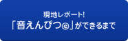 現地レポート！「音えんぴつ」ができるまで